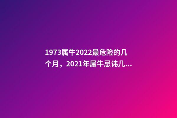 1973属牛2022最危险的几个月，2021年属牛忌讳几月出生 属牛1973年一生的劫数，属牛人最苦命的出生日期属牛最命苦出生日期是什-第1张-观点-玄机派